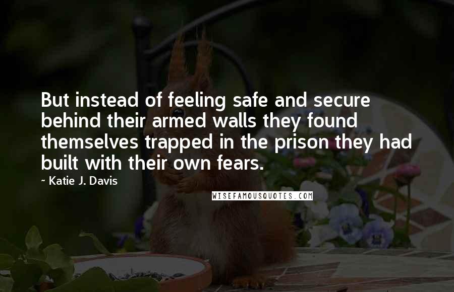 Katie J. Davis Quotes: But instead of feeling safe and secure behind their armed walls they found themselves trapped in the prison they had built with their own fears.