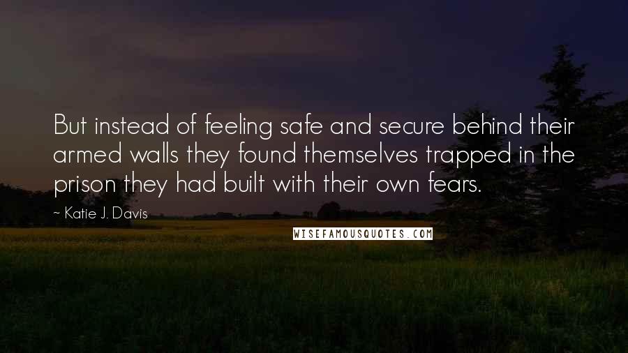 Katie J. Davis Quotes: But instead of feeling safe and secure behind their armed walls they found themselves trapped in the prison they had built with their own fears.