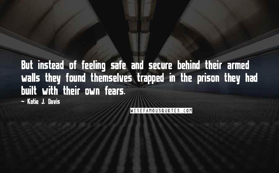 Katie J. Davis Quotes: But instead of feeling safe and secure behind their armed walls they found themselves trapped in the prison they had built with their own fears.