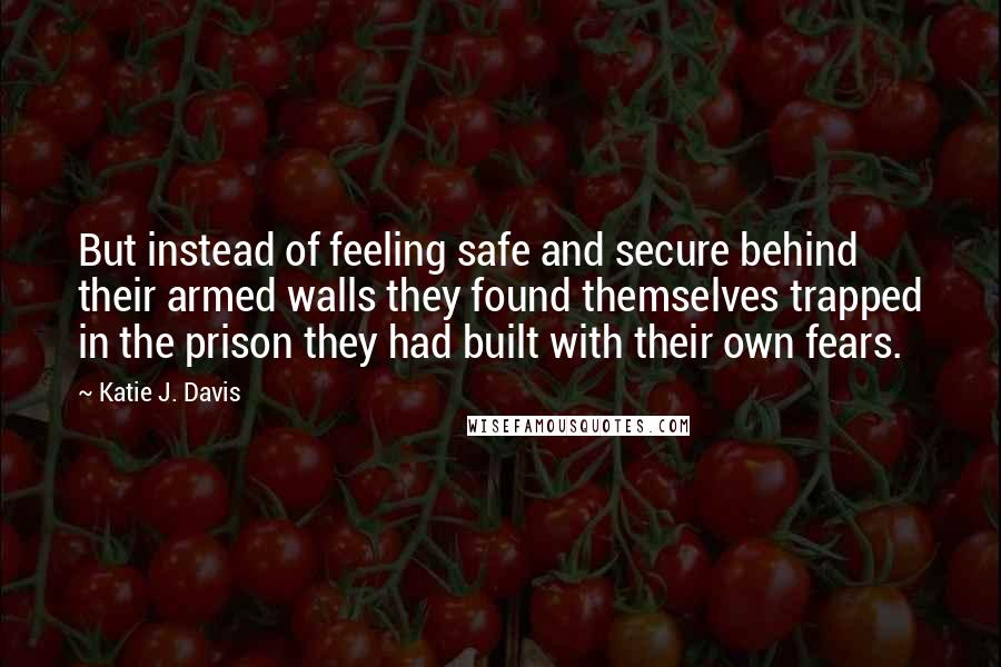 Katie J. Davis Quotes: But instead of feeling safe and secure behind their armed walls they found themselves trapped in the prison they had built with their own fears.