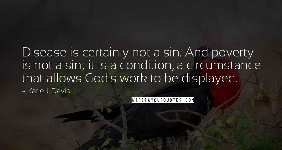 Katie J. Davis Quotes: Disease is certainly not a sin. And poverty is not a sin; it is a condition, a circumstance that allows God's work to be displayed.