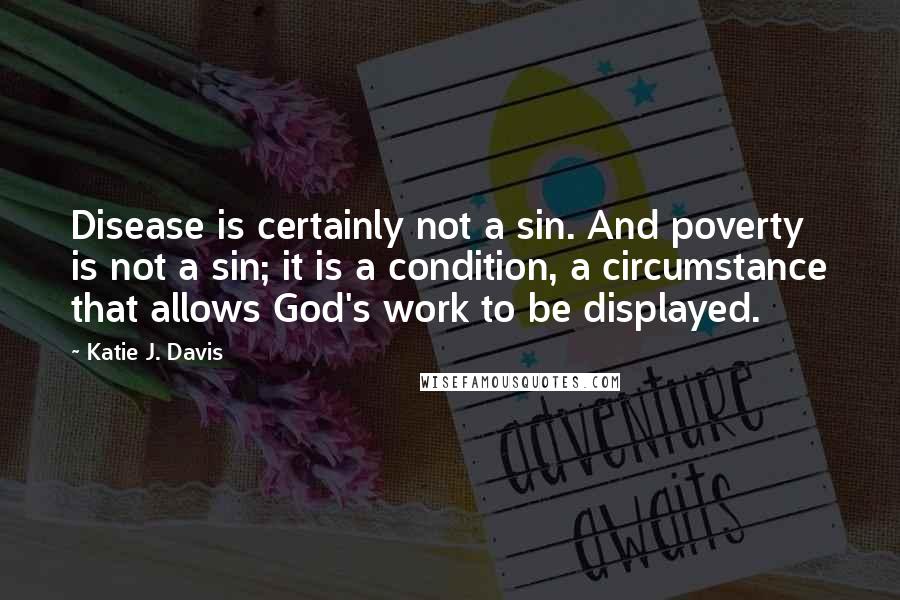 Katie J. Davis Quotes: Disease is certainly not a sin. And poverty is not a sin; it is a condition, a circumstance that allows God's work to be displayed.