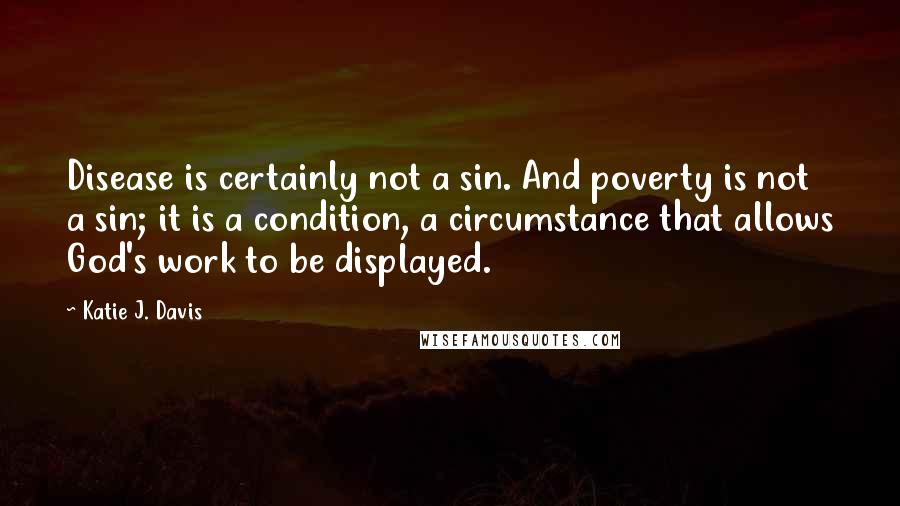 Katie J. Davis Quotes: Disease is certainly not a sin. And poverty is not a sin; it is a condition, a circumstance that allows God's work to be displayed.