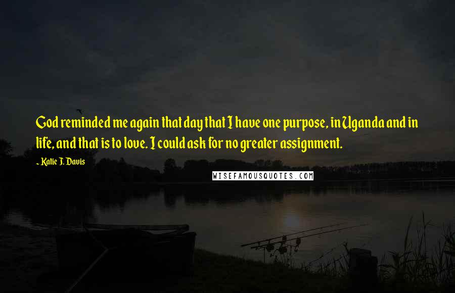 Katie J. Davis Quotes: God reminded me again that day that I have one purpose, in Uganda and in life, and that is to love. I could ask for no greater assignment.