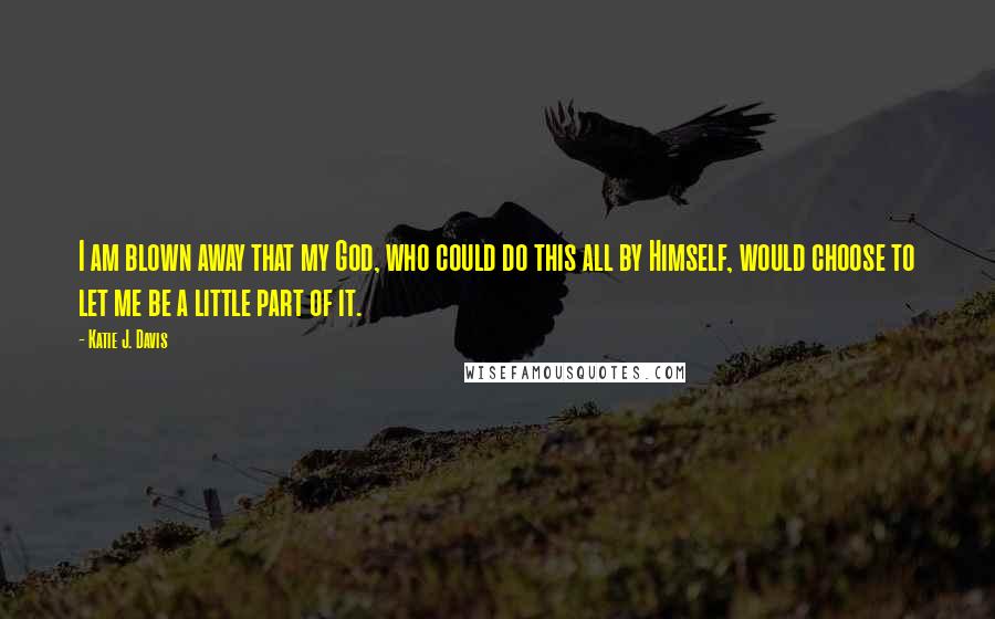 Katie J. Davis Quotes: I am blown away that my God, who could do this all by Himself, would choose to let me be a little part of it.