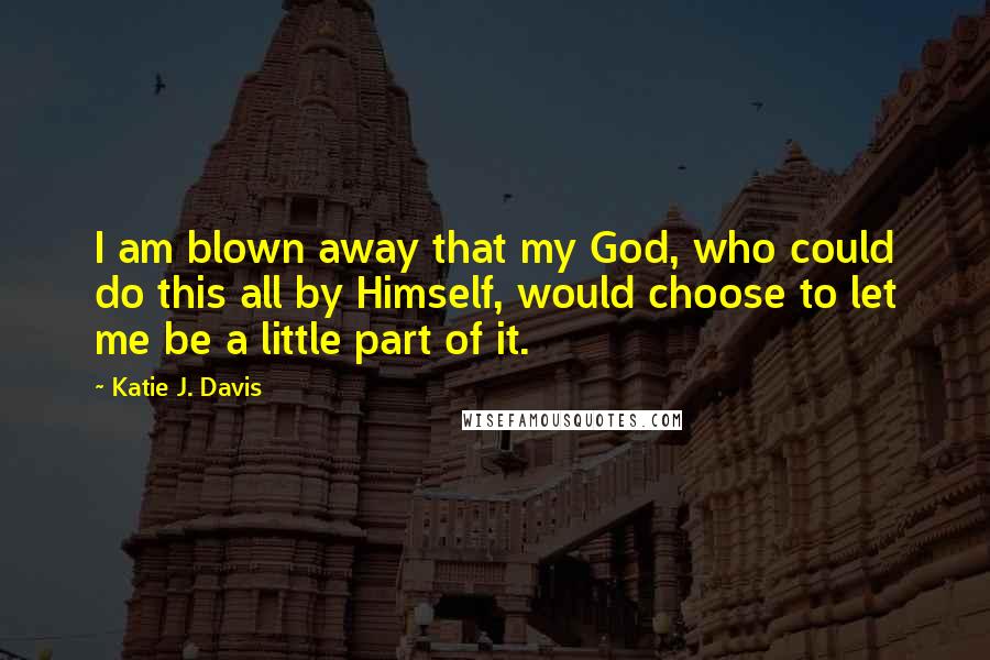 Katie J. Davis Quotes: I am blown away that my God, who could do this all by Himself, would choose to let me be a little part of it.