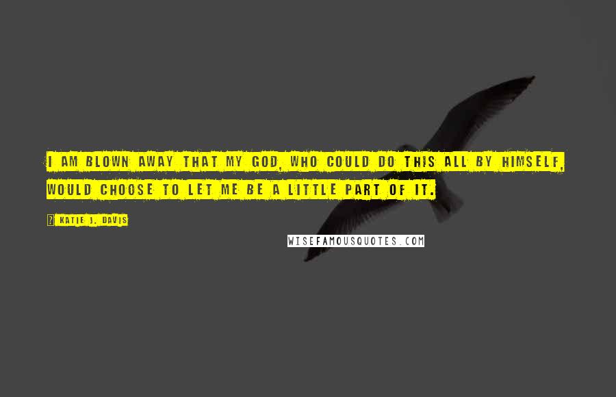 Katie J. Davis Quotes: I am blown away that my God, who could do this all by Himself, would choose to let me be a little part of it.