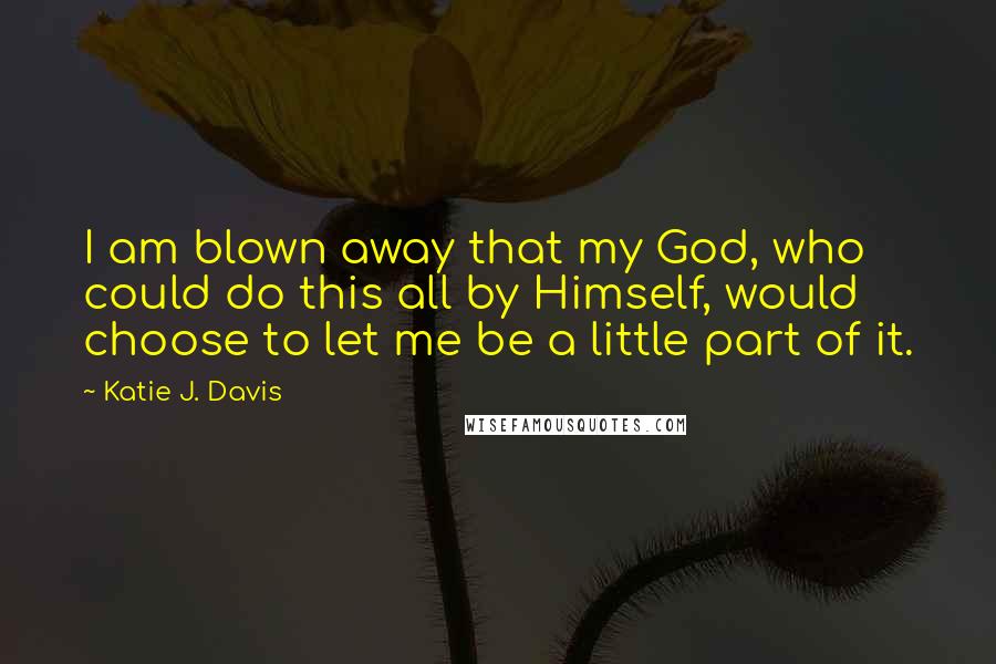 Katie J. Davis Quotes: I am blown away that my God, who could do this all by Himself, would choose to let me be a little part of it.