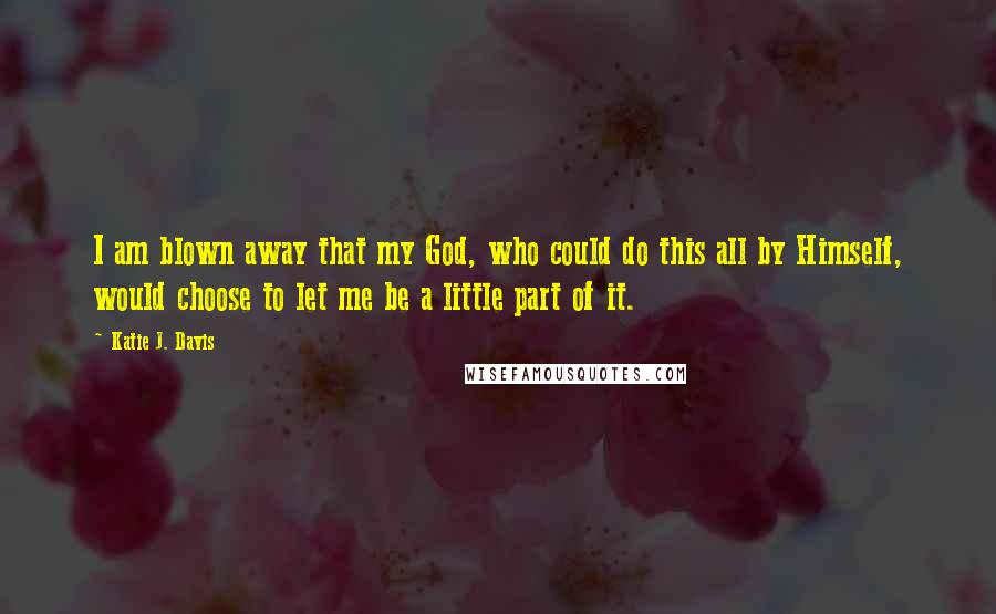 Katie J. Davis Quotes: I am blown away that my God, who could do this all by Himself, would choose to let me be a little part of it.