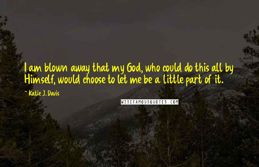 Katie J. Davis Quotes: I am blown away that my God, who could do this all by Himself, would choose to let me be a little part of it.