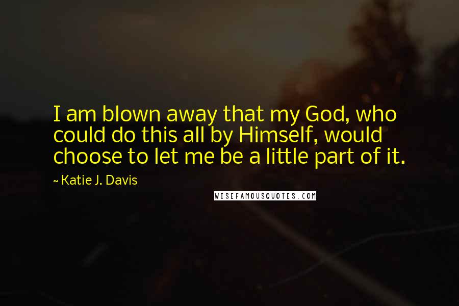 Katie J. Davis Quotes: I am blown away that my God, who could do this all by Himself, would choose to let me be a little part of it.
