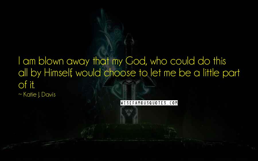 Katie J. Davis Quotes: I am blown away that my God, who could do this all by Himself, would choose to let me be a little part of it.