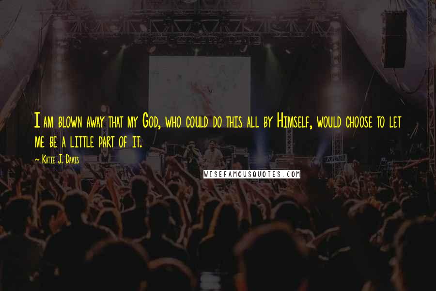 Katie J. Davis Quotes: I am blown away that my God, who could do this all by Himself, would choose to let me be a little part of it.