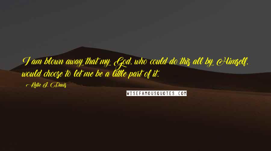 Katie J. Davis Quotes: I am blown away that my God, who could do this all by Himself, would choose to let me be a little part of it.