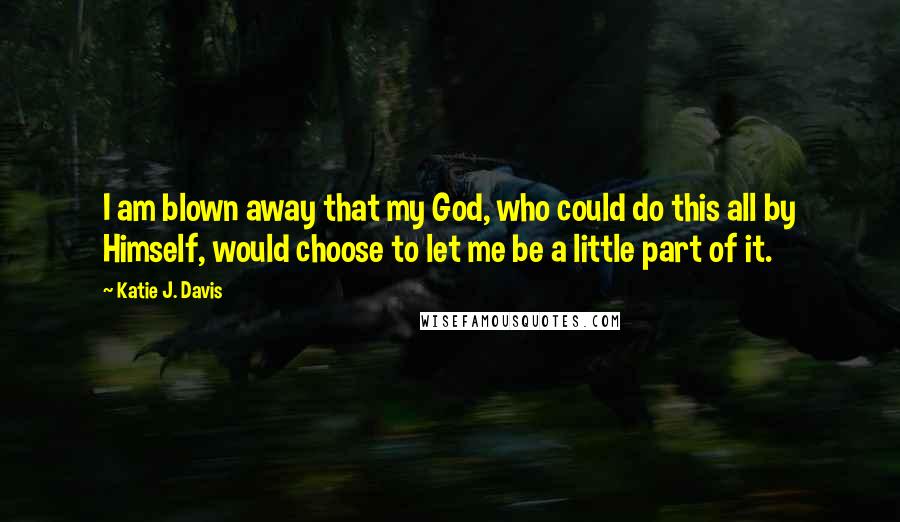 Katie J. Davis Quotes: I am blown away that my God, who could do this all by Himself, would choose to let me be a little part of it.