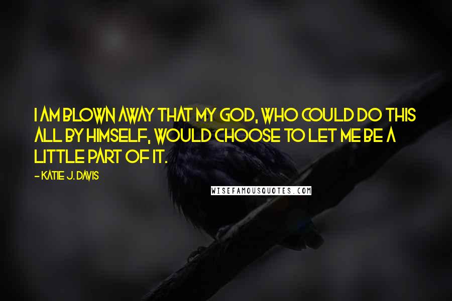 Katie J. Davis Quotes: I am blown away that my God, who could do this all by Himself, would choose to let me be a little part of it.