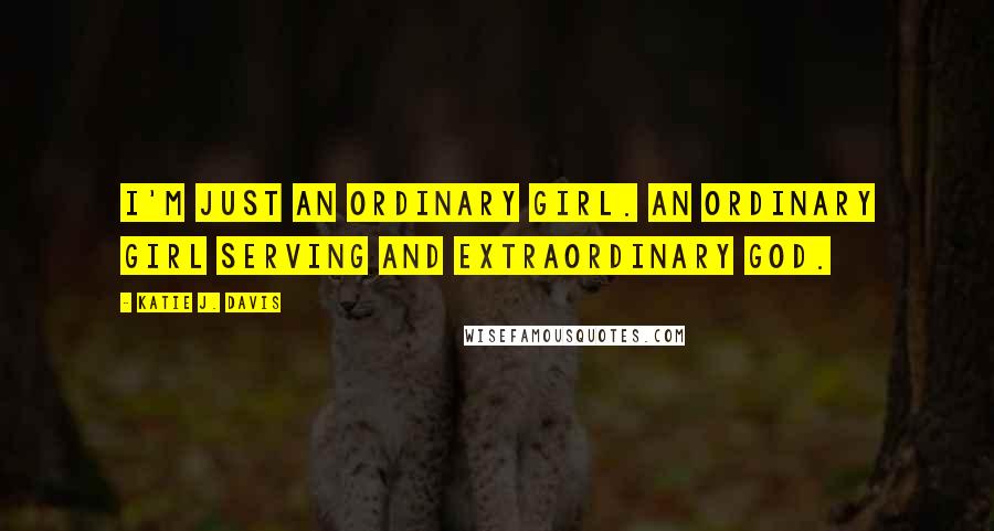 Katie J. Davis Quotes: I'm just an ordinary girl. An ordinary girl serving and extraordinary God.