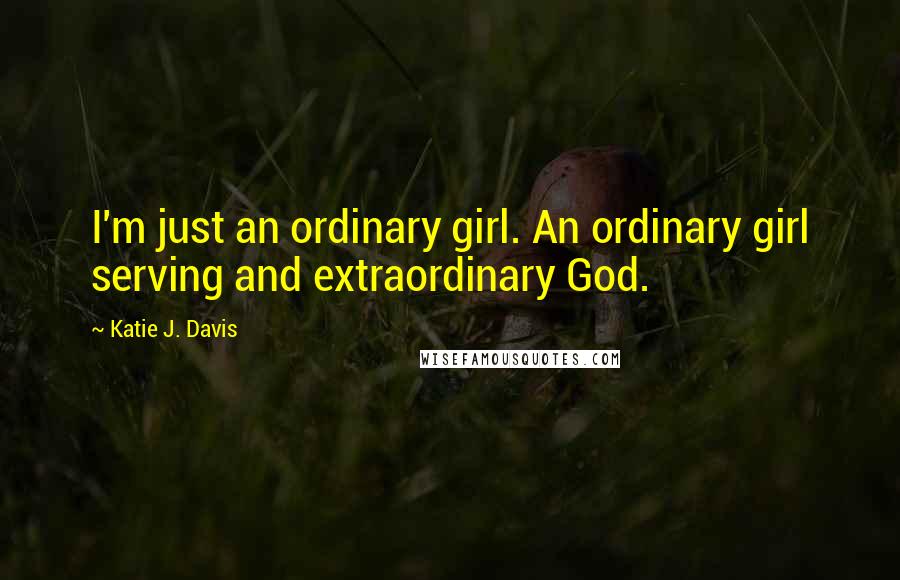 Katie J. Davis Quotes: I'm just an ordinary girl. An ordinary girl serving and extraordinary God.