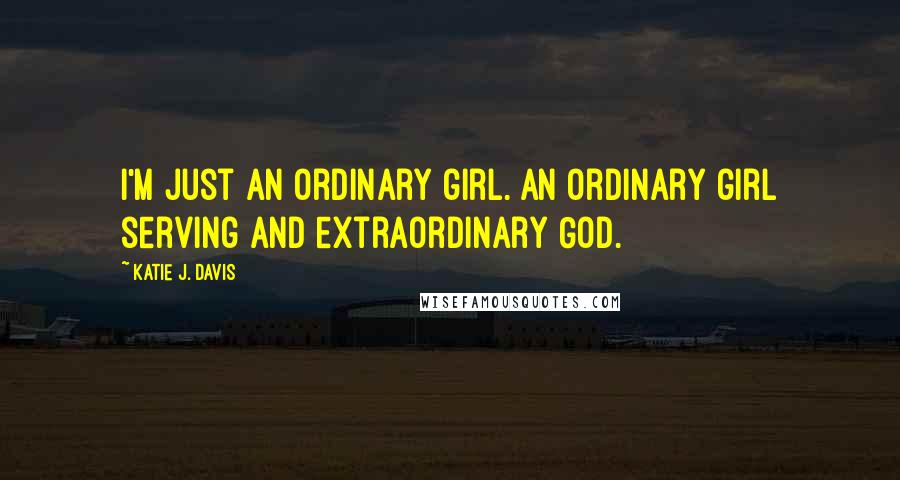 Katie J. Davis Quotes: I'm just an ordinary girl. An ordinary girl serving and extraordinary God.