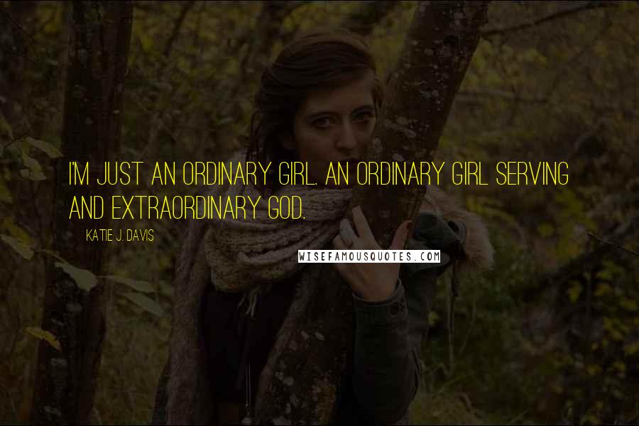 Katie J. Davis Quotes: I'm just an ordinary girl. An ordinary girl serving and extraordinary God.