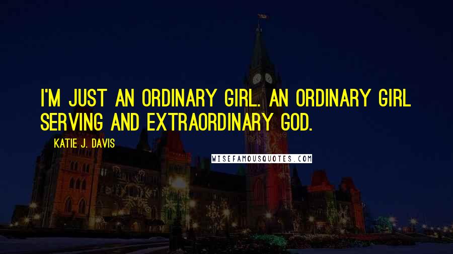 Katie J. Davis Quotes: I'm just an ordinary girl. An ordinary girl serving and extraordinary God.