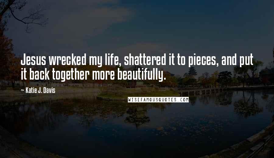 Katie J. Davis Quotes: Jesus wrecked my life, shattered it to pieces, and put it back together more beautifully.