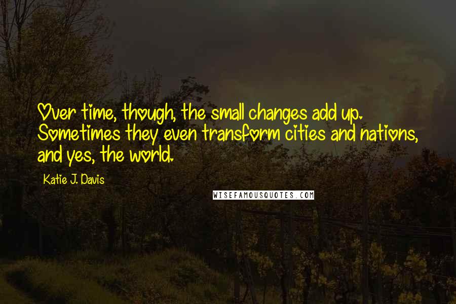 Katie J. Davis Quotes: Over time, though, the small changes add up. Sometimes they even transform cities and nations, and yes, the world.