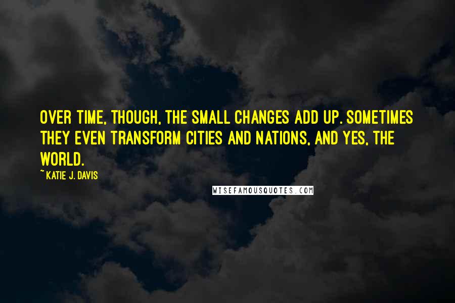 Katie J. Davis Quotes: Over time, though, the small changes add up. Sometimes they even transform cities and nations, and yes, the world.