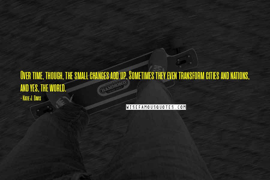 Katie J. Davis Quotes: Over time, though, the small changes add up. Sometimes they even transform cities and nations, and yes, the world.