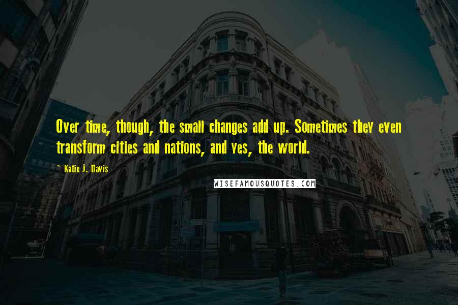 Katie J. Davis Quotes: Over time, though, the small changes add up. Sometimes they even transform cities and nations, and yes, the world.