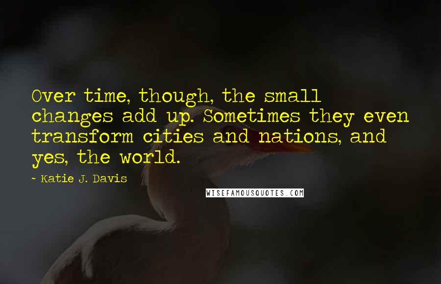 Katie J. Davis Quotes: Over time, though, the small changes add up. Sometimes they even transform cities and nations, and yes, the world.