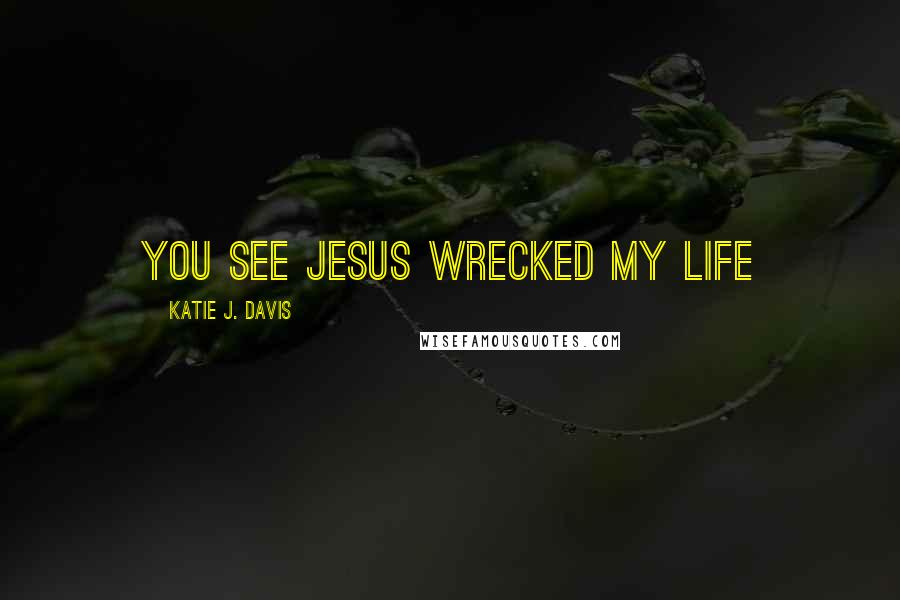 Katie J. Davis Quotes: You see Jesus wrecked my life