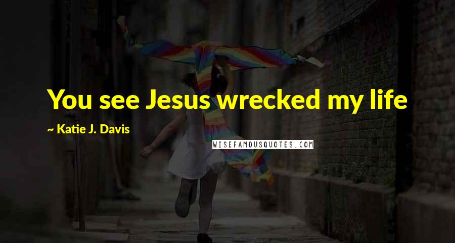 Katie J. Davis Quotes: You see Jesus wrecked my life
