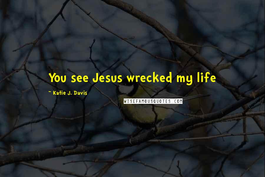 Katie J. Davis Quotes: You see Jesus wrecked my life
