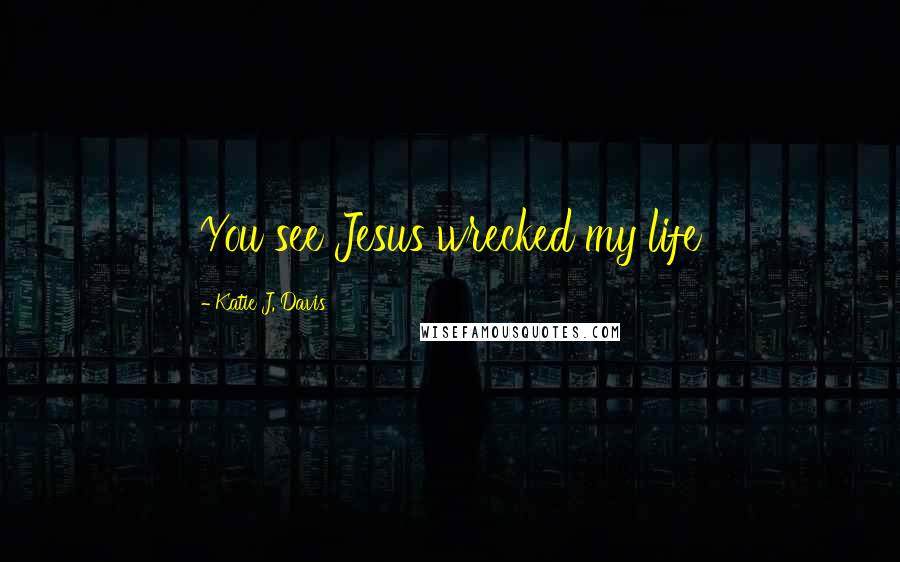 Katie J. Davis Quotes: You see Jesus wrecked my life