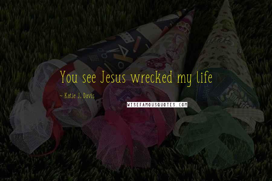 Katie J. Davis Quotes: You see Jesus wrecked my life