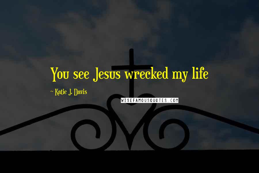 Katie J. Davis Quotes: You see Jesus wrecked my life