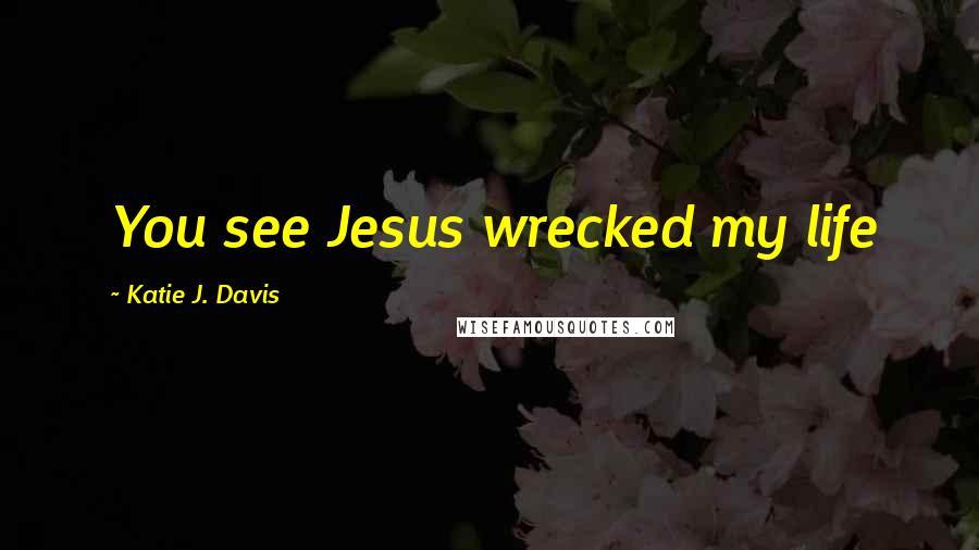Katie J. Davis Quotes: You see Jesus wrecked my life