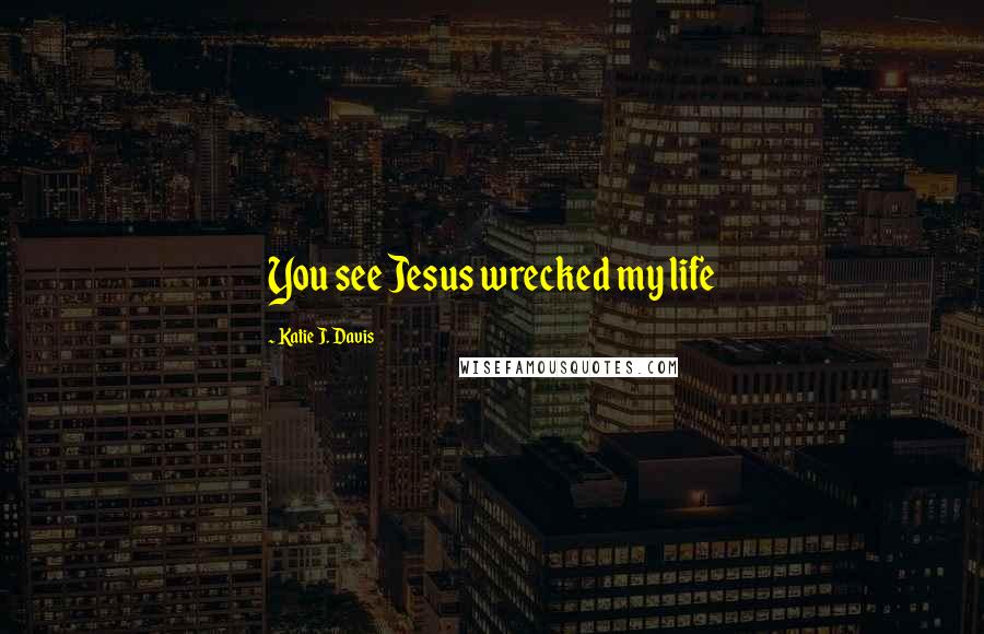 Katie J. Davis Quotes: You see Jesus wrecked my life