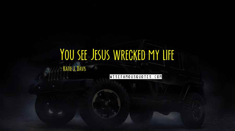 Katie J. Davis Quotes: You see Jesus wrecked my life