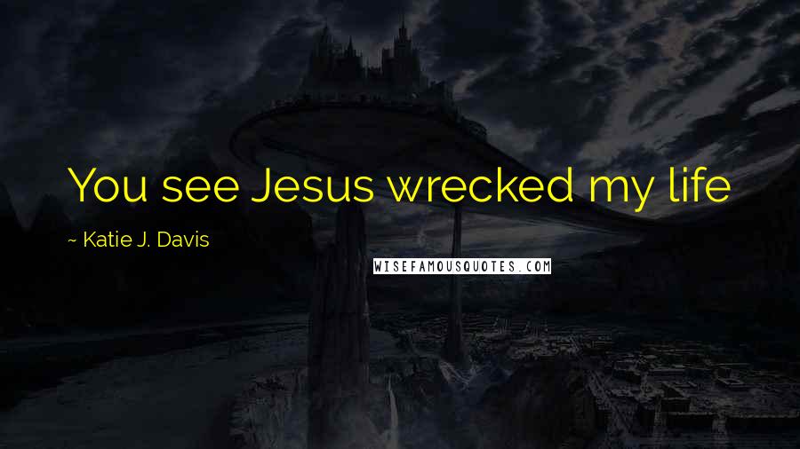 Katie J. Davis Quotes: You see Jesus wrecked my life