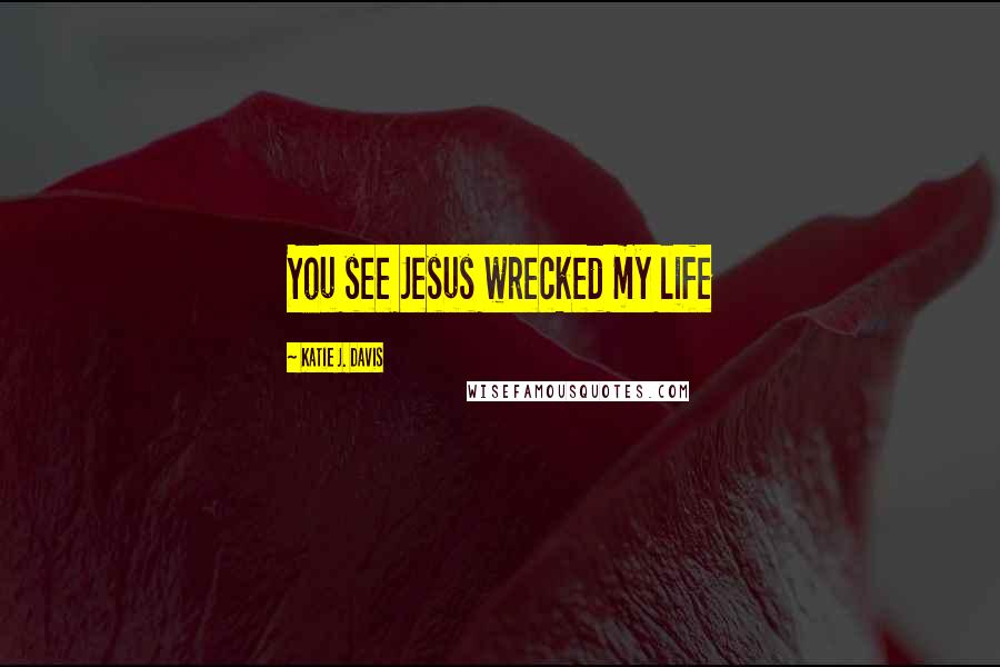Katie J. Davis Quotes: You see Jesus wrecked my life