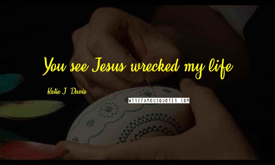 Katie J. Davis Quotes: You see Jesus wrecked my life