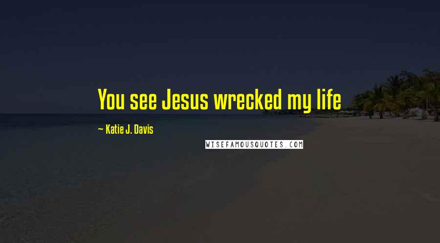 Katie J. Davis Quotes: You see Jesus wrecked my life