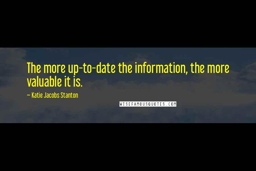 Katie Jacobs Stanton Quotes: The more up-to-date the information, the more valuable it is.