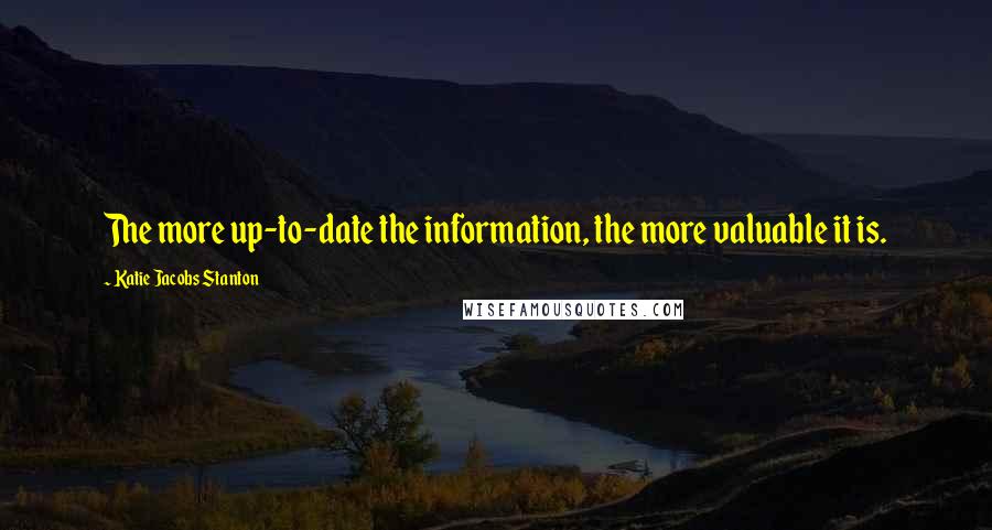 Katie Jacobs Stanton Quotes: The more up-to-date the information, the more valuable it is.