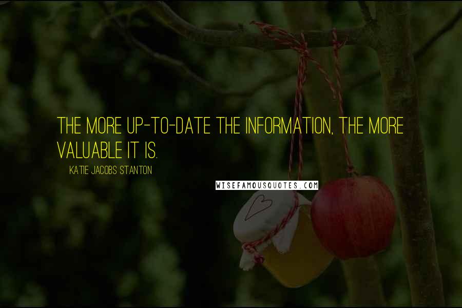 Katie Jacobs Stanton Quotes: The more up-to-date the information, the more valuable it is.
