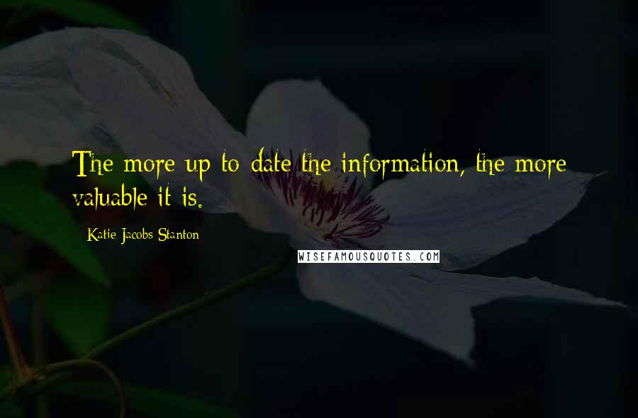 Katie Jacobs Stanton Quotes: The more up-to-date the information, the more valuable it is.