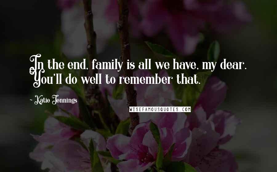 Katie Jennings Quotes: In the end, family is all we have, my dear. You'll do well to remember that.