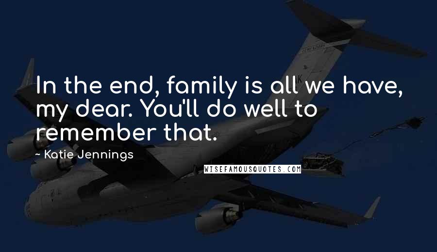 Katie Jennings Quotes: In the end, family is all we have, my dear. You'll do well to remember that.